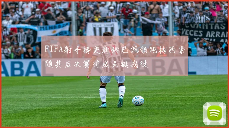 FIFA射手榜更新姆巴佩领跑梅西紧随其后决赛将成关键战役