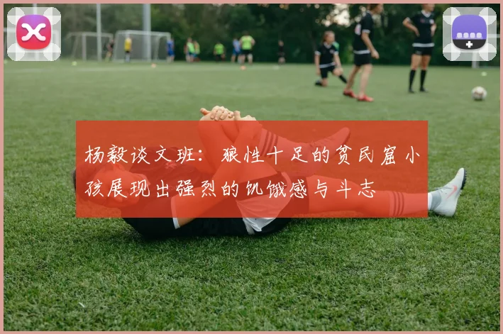 杨毅谈文班：狼性十足的贫民窟小孩展现出强烈的饥饿感与斗志