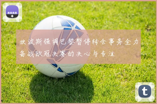 坎波斯强调巴黎暂停转会事务全力备战欧冠决赛的决心与专注
