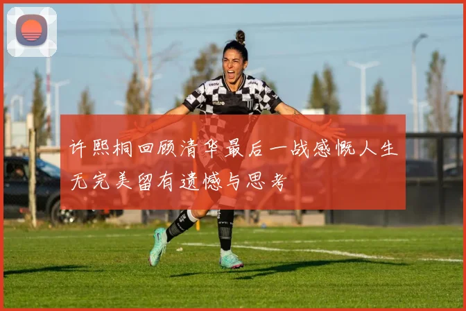 许熙桐回顾清华最后一战感慨人生无完美留有遗憾与思考
