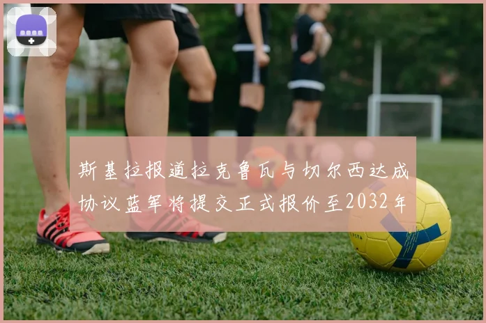 斯基拉报道拉克鲁瓦与切尔西达成协议蓝军将提交正式报价至2032年
