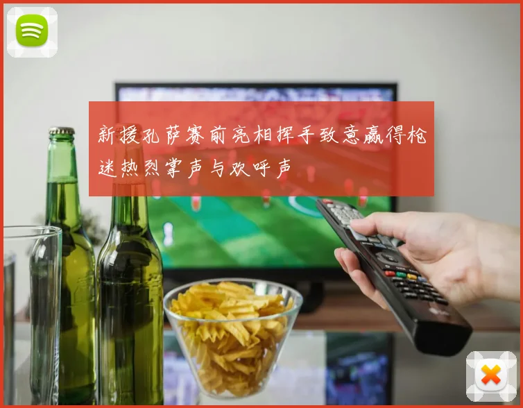 新援孔萨赛前亮相挥手致意赢得枪迷热烈掌声与欢呼声