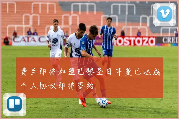 费兰即将加盟巴黎圣日耳曼已达成个人协议即将签约