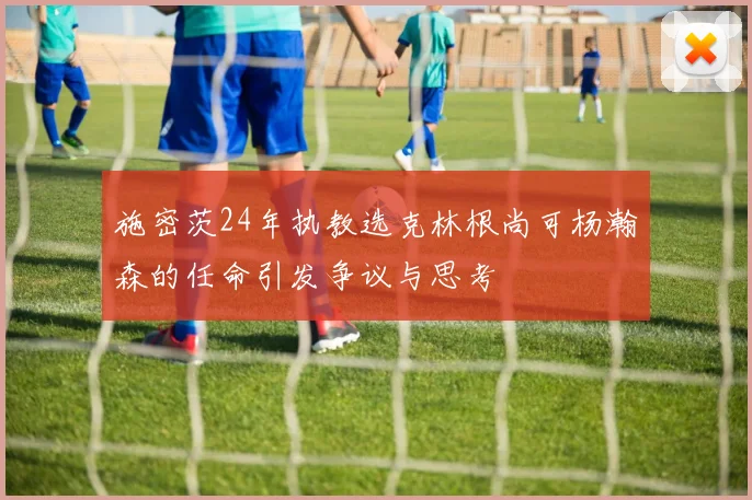施密茨24年执教选克林根尚可杨瀚森的任命引发争议与思考
