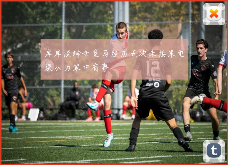 库库谈转会皇马经历五次未接来电误以为家中有事