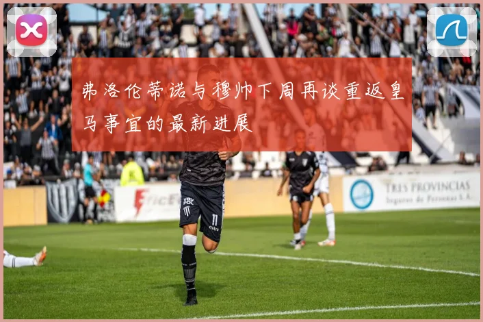 弗洛伦蒂诺与穆帅下周再谈重返皇马事宜的最新进展