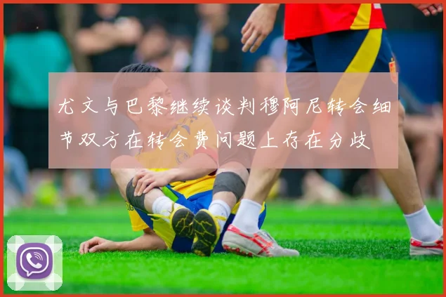尤文与巴黎继续谈判穆阿尼转会细节双方在转会费问题上存在分歧