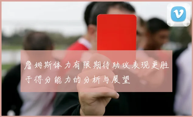 詹姆斯体力有限期待助攻表现更胜于得分能力的分析与展望