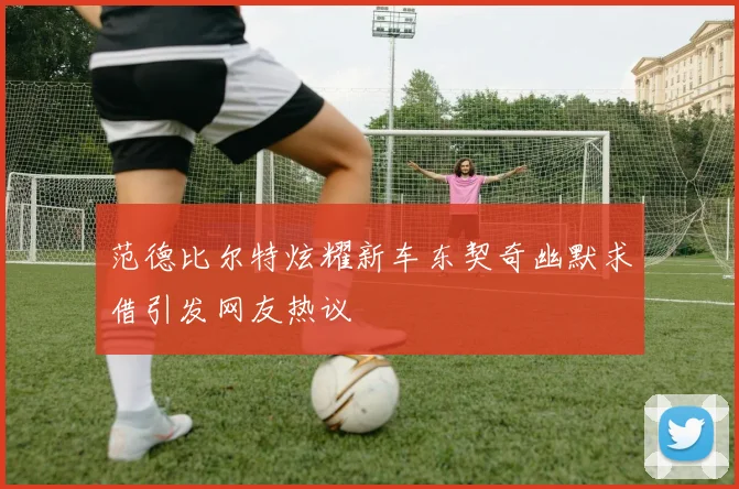 范德比尔特炫耀新车东契奇幽默求借引发网友热议
