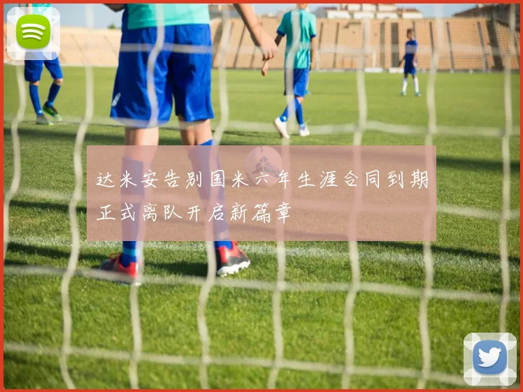 达米安告别国米六年生涯合同到期正式离队开启新篇章