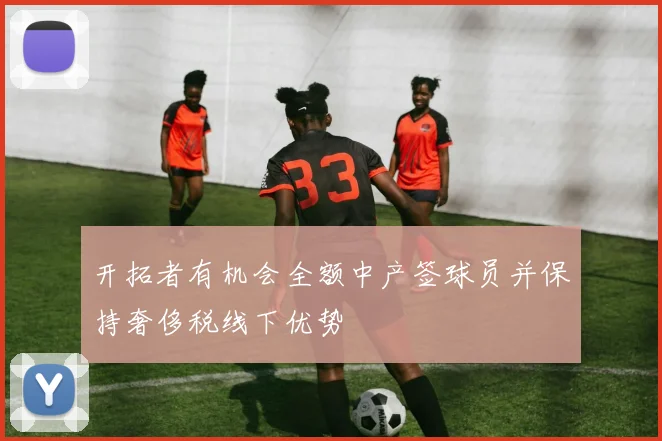 开拓者有机会全额中产签球员并保持奢侈税线下优势