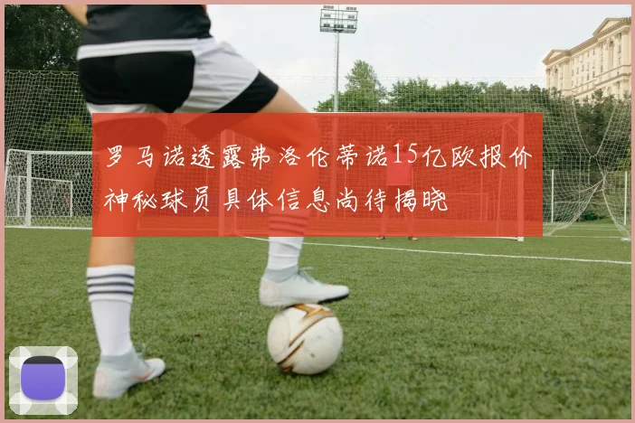 罗马诺透露弗洛伦蒂诺15亿欧报价神秘球员具体信息尚待揭晓