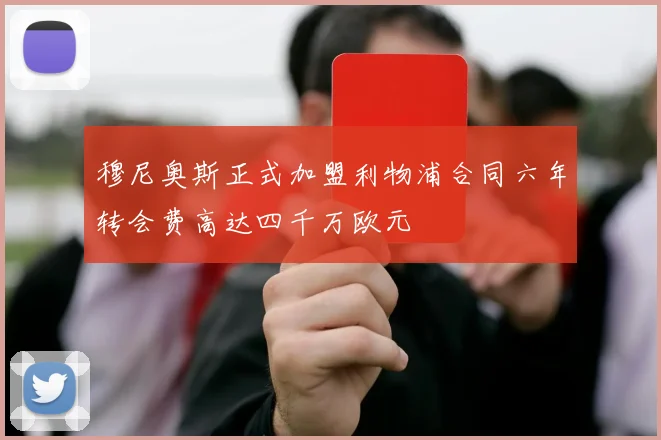 穆尼奥斯正式加盟利物浦合同六年转会费高达四千万欧元
