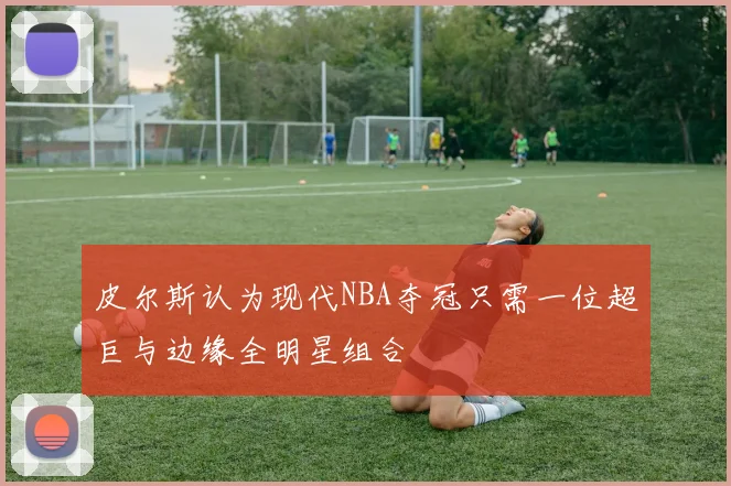 皮尔斯认为现代NBA夺冠只需一位超巨与边缘全明星组合