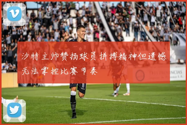 沙特主帅赞扬球员拼搏精神但遗憾无法掌控比赛节奏