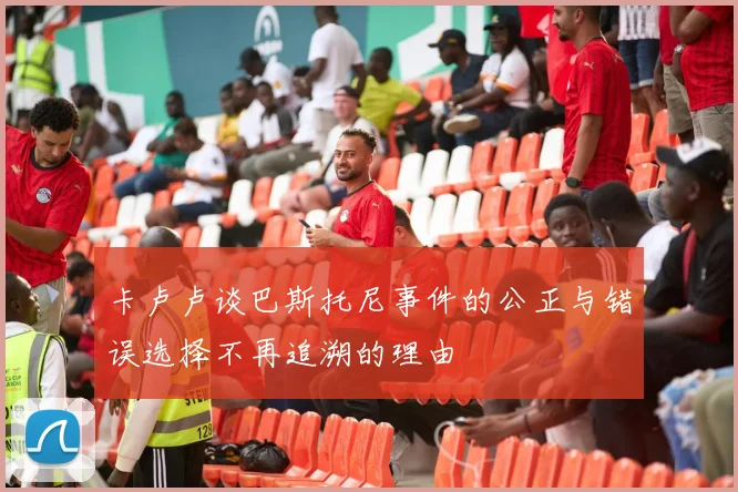 卡卢卢谈巴斯托尼事件的公正与错误选择不再追溯的理由