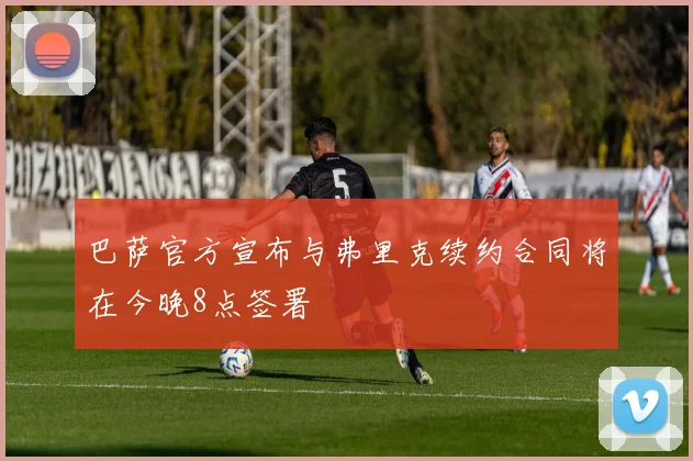 巴萨官方宣布与弗里克续约合同将在今晚8点签署