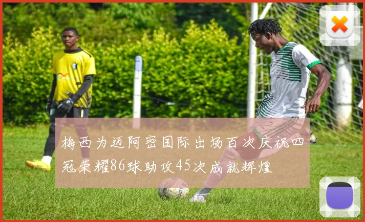 梅西为迈阿密国际出场百次庆祝四冠荣耀86球助攻45次成就辉煌