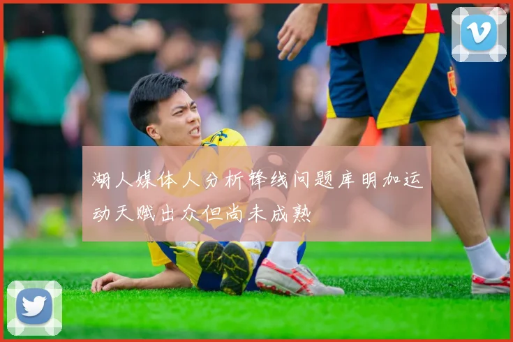 湖人媒体人分析锋线问题库明加运动天赋出众但尚未成熟
