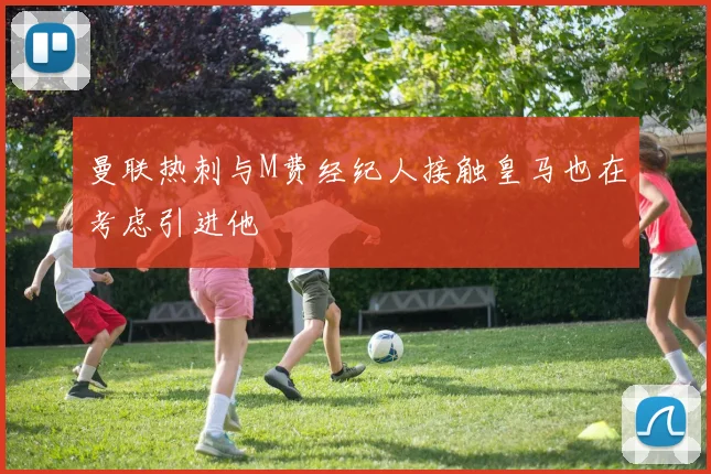 曼联热刺与M费经纪人接触皇马也在考虑引进他