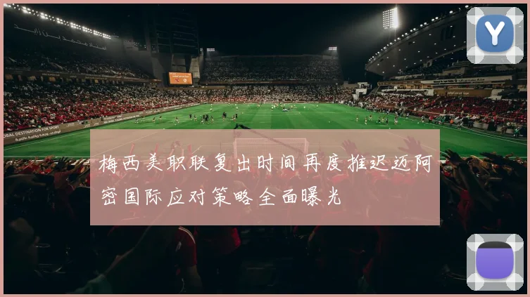 梅西美职联复出时间再度推迟迈阿密国际应对策略全面曝光
