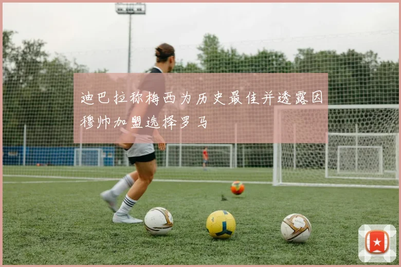 迪巴拉称梅西为历史最佳并透露因穆帅加盟选择罗马
