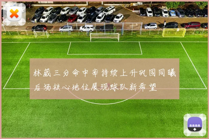 林葳三分命中率持续上升巩固同曦后场核心地位展现球队新希望