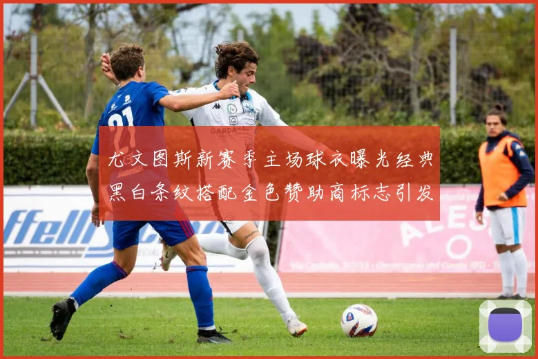 尤文图斯新赛季主场球衣曝光经典黑白条纹搭配金色赞助商标志引发期待