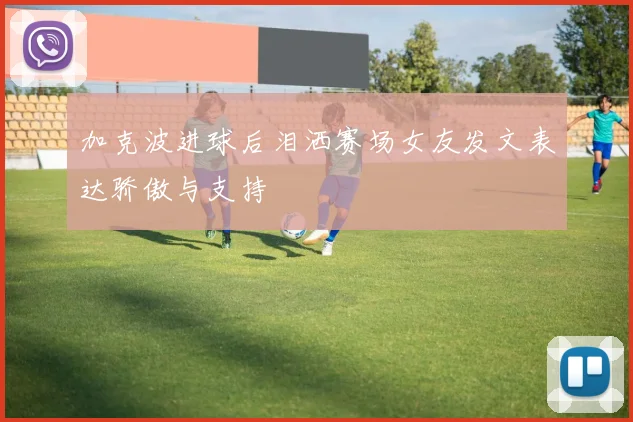 加克波进球后泪洒赛场女友发文表达骄傲与支持